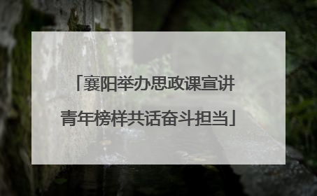 襄阳举办思政课宣讲 青年榜样共话奋斗担当