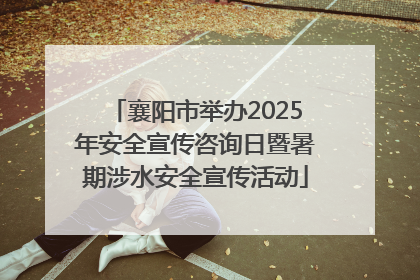 襄阳市举办2025年安全宣传咨询日暨暑期涉水安全宣传活动