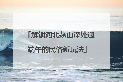 解锁河北燕山深处迎端午的民俗新玩法