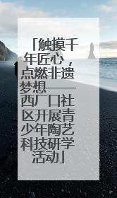 触摸千年匠心，点燃非遗梦想——西厂口社区开展青少年陶艺科技研学活动