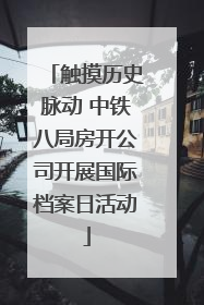 触摸历史脉动 中铁八局房开公司开展国际档案日活动