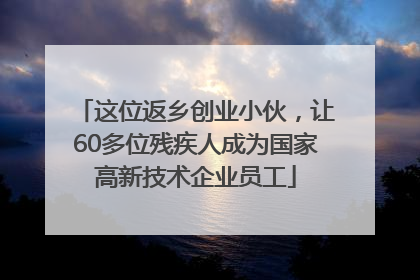 这位返乡创业小伙，让60多位残疾人成为国家高新技术企业员工