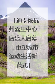 迪卡侬杭州嘉里中心店盛大启幕，重塑城市运动生活新范式
