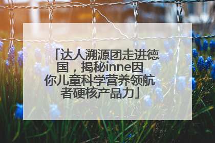 达人溯源团走进德国，揭秘inne因你儿童科学营养领航者硬核产品力