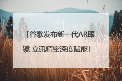 谷歌发布新一代AR眼镜 立讯精密深度赋能