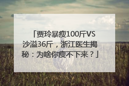 贾玲暴瘦100斤VS沙溢36斤，浙江医生揭秘：为啥你瘦不下来？