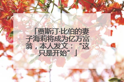 贾斯汀·比伯的妻子海莉将成为亿万富翁，本人发文：“这只是开始”