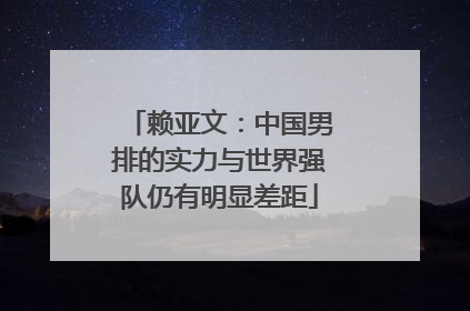 赖亚文：中国男排的实力与世界强队仍有明显差距