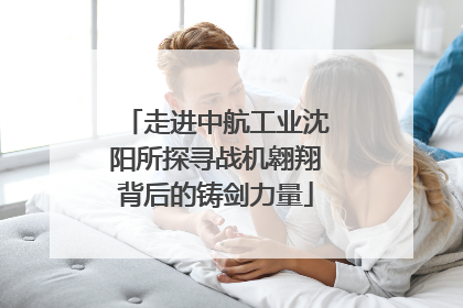 走进中航工业沈阳所探寻战机翱翔背后的铸剑力量