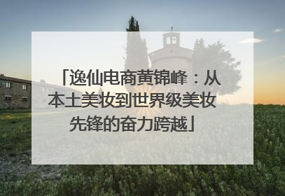 逸仙电商黄锦峰：从本土美妆到世界级美妆先锋的奋力跨越