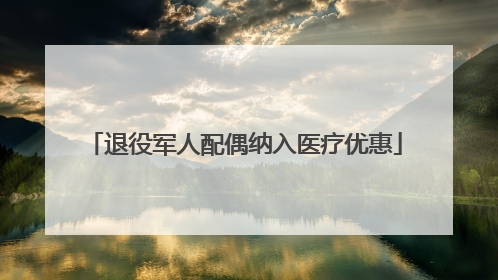退役军人配偶纳入医疗优惠