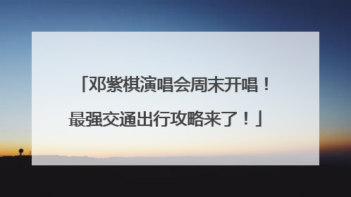 邓紫棋演唱会周末开唱！最强交通出行攻略来了！