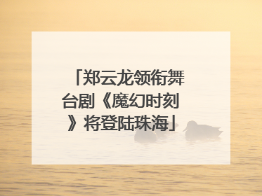 郑云龙领衔舞台剧《魔幻时刻》将登陆珠海
