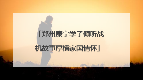 郑州康宁学子倾听战机故事厚植家国情怀