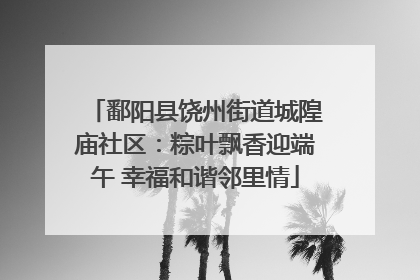 鄱阳县饶州街道城隍庙社区：粽叶飘香迎端午 幸福和谐邻里情