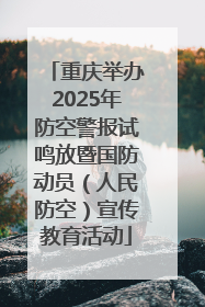 重庆举办2025年防空警报试鸣放暨国防动员（人民防空）宣传教育活动