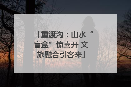 重渡沟：山水“盲盒”惊喜开 文旅融合引客来