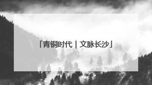 青铜时代｜文脉长沙
