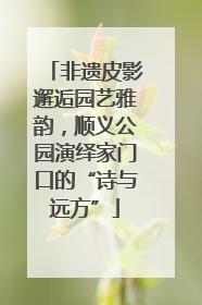 非遗皮影邂逅园艺雅韵，顺义公园演绎家门口的“诗与远方”