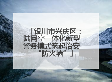 银川市兴庆区：陆网空一体化新型警务模式筑起治安“防火墙”
