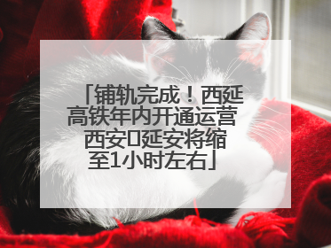 铺轨完成！西延高铁年内开通运营 西安⇌延安将缩至1小时左右