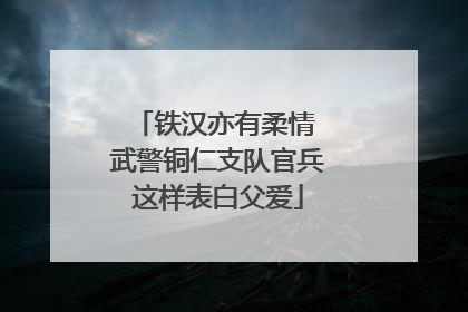 铁汉亦有柔情 武警铜仁支队官兵这样表白父爱