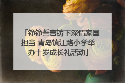 铮铮誓言铸下深情家国担当 青岛镇江路小学举办十岁成长礼活动