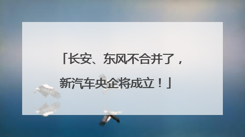 长安、东风不合并了，新汽车央企将成立！