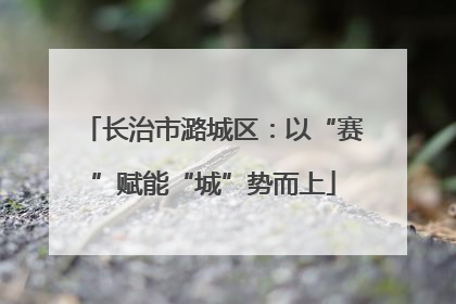 长治市潞城区：以“赛”赋能“城”势而上