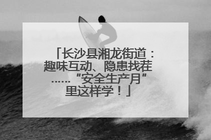 长沙县湘龙街道：趣味互动、隐患找茬……“安全生产月”里这样学！