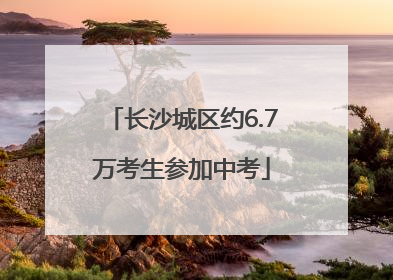 长沙城区约6.7万考生参加中考