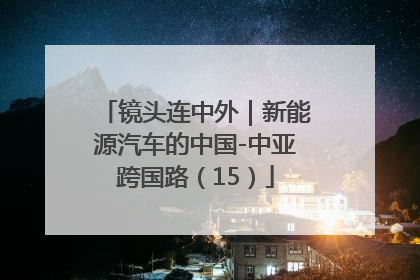镜头连中外｜新能源汽车的中国-中亚跨国路（15）