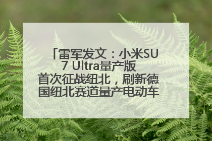 雷军发文：小米SU7 Ultra量产版首次征战纽北，刷新德国纽北赛道量产电动车圈速纪录，成为纽北史上最速量产电动车