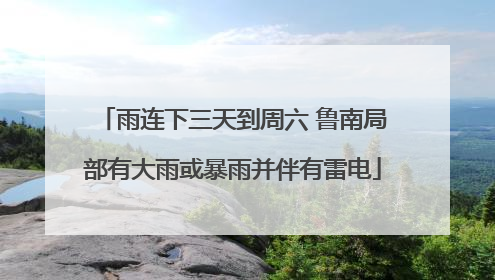 雨连下三天到周六 鲁南局部有大雨或暴雨并伴有雷电