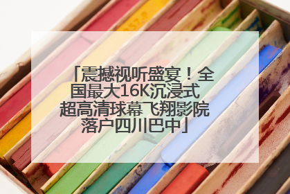 震撼视听盛宴！全国最大16K沉浸式超高清球幕飞翔影院落户四川巴中