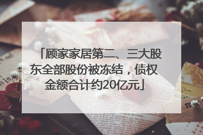 顾家家居第二、三大股东全部股份被冻结，债权金额合计约20亿元