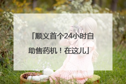 顺义首个24小时自助售药机！在这儿