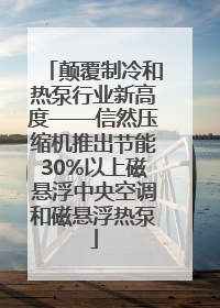 颠覆制冷和热泵行业新高度——信然压缩机推出节能30%以上磁悬浮中央空调和磁悬浮热泵