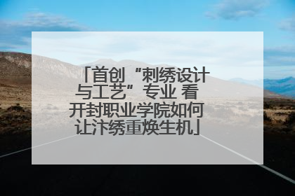 首创“刺绣设计与工艺”专业 看开封职业学院如何让汴绣重焕生机