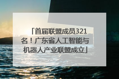 首届联盟成员321名！广东省人工智能与机器人产业联盟成立