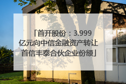 首开股份：3.999亿元向中信金融资产转让首信丰泰合伙企业份额