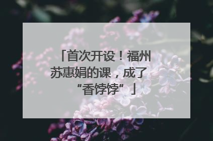 首次开设！福州苏惠娟的课，成了“香饽饽”