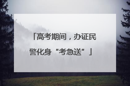 高考期间，办证民警化身“考急送”