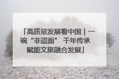 高质量发展看中国｜一碗“非遗面” 千年传承赋能文旅融合发展