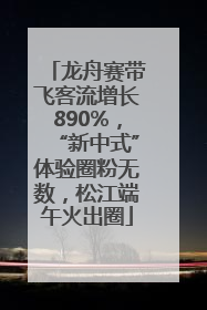 龙舟赛带飞客流增长890%，“新中式”体验圈粉无数，松江端午火出圈