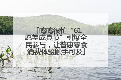鸣鸣很忙“61 愿望成真节”引爆全民参与，让普惠零食消费体验触手可及