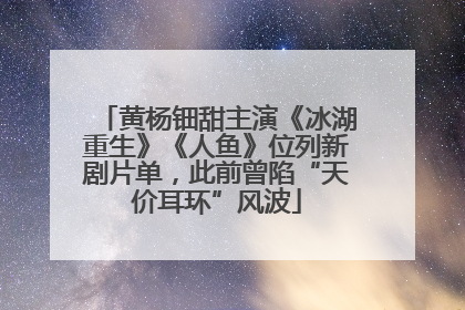 黄杨钿甜主演《冰湖重生》《人鱼》位列新剧片单，此前曾陷“天价耳环”风波