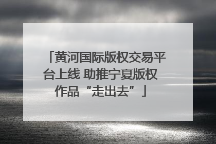 黄河国际版权交易平台上线 助推宁夏版权作品“走出去”