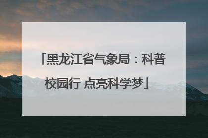 黑龙江省气象局：科普校园行 点亮科学梦
