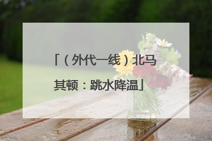 （外代一线）北马其顿：跳水降温